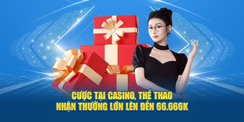 Cược tại casino, thể thao nhận thưởng lớn lên đến 66.666k