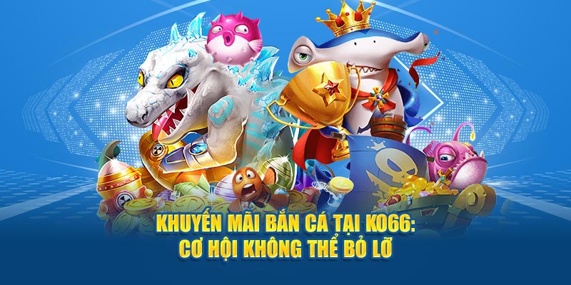 Khuyến Mãi Bắn Cá Tại Ko66: Cơ Hội Không Thể Bỏ Lỡ